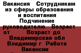 Вакансия : Сотрудникам из сферы образования и воспитания › Подчинение ­ руководителю › Возраст от ­ 18 › Возраст до ­ 80 - Владимирская обл., Владимир г. Работа » Вакансии   . Владимирская обл.